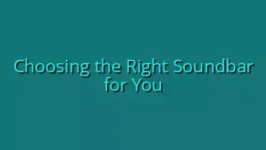 Choosing the Right Soundbar for You